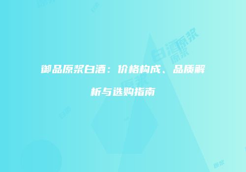 御品原浆白酒：价格构成、品质解析与选购指南
