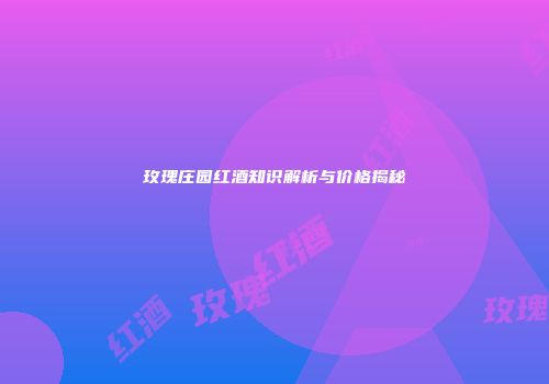 玫瑰庄园红酒知识解析与价格揭秘