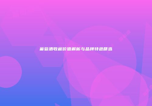葡萄酒收藏价值解析与品牌特色精选