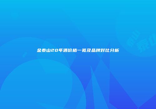 金泰山20年酒价格一览及品牌对比分析