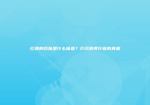 红酒的后味是什么味道？介绍酒类行业的真相