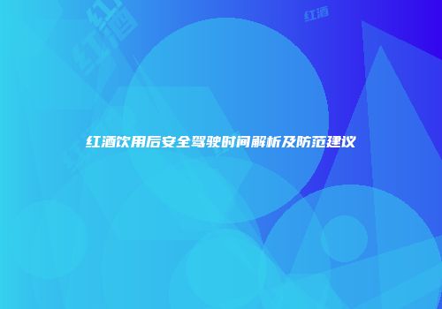 红酒饮用后安全驾驶时间解析及防范建议