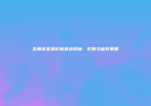 五粮液圣酒价格波动揭秘：影响与应对策略