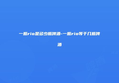 一瓶rio是多少瓶啤酒-一瓶rio等于几瓶啤酒