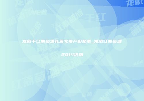 龙徽干红葡萄酒礼盒北京产价格表_龙徽红葡萄酒2014价格