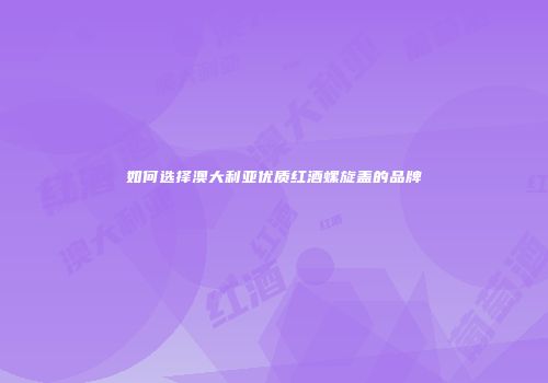 如何选择澳大利亚优质红酒螺旋盖的品牌