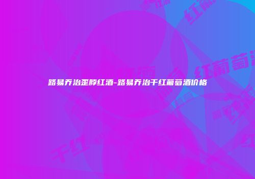 路易乔治歪脖红酒-路易乔治干红葡萄酒价格