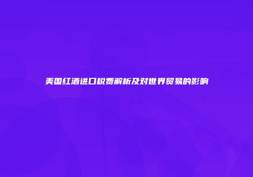 美国红酒进口税费解析及对世界贸易的影响