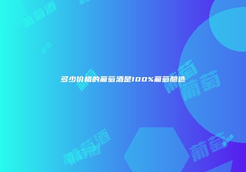 多少价格的葡萄酒是100%葡萄酿造