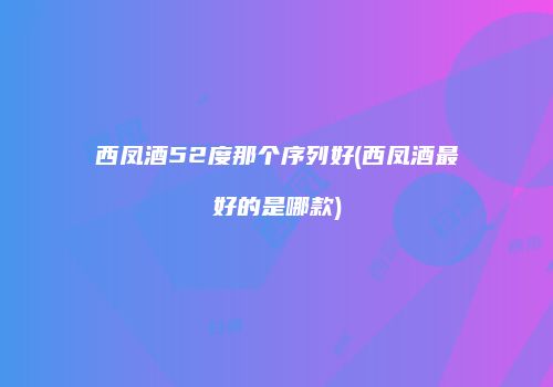西凤酒52度那个序列好(西凤酒最好的是哪款)