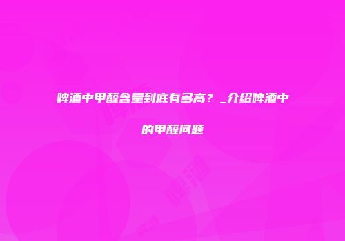 啤酒中甲醛含量到底有多高？_介绍啤酒中的甲醛问题