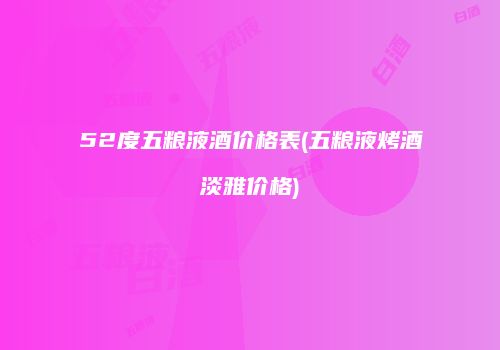 52度五粮液酒价格表(五粮液烤酒淡雅价格)