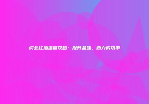 约会红酒温度攻略：提升品味，助力成功率