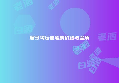 探寻陶坛老酒的价格与品质