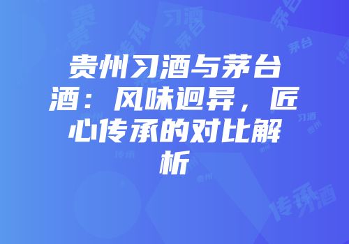 贵州习酒与茅台酒：风味迥异，匠心传承的对比解析