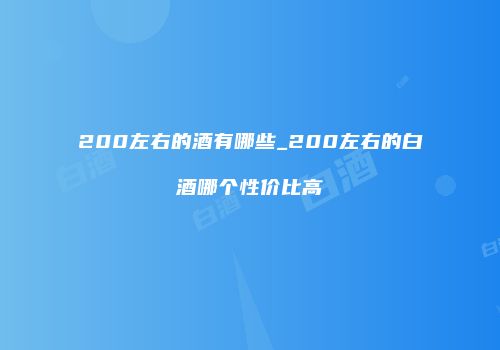 200左右的酒有哪些_200左右的白酒哪个性价比高