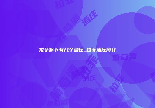 拉菲旗下有几个酒庄_拉菲酒庄简介
