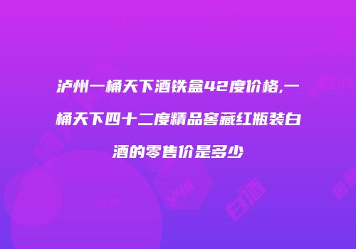 泸州一桶天下酒铁盒42度价格,一桶天下四十二度精品窖藏红瓶装白酒的零售价是多少