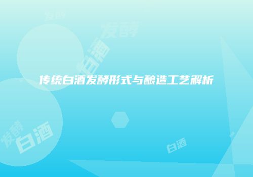 传统白酒发酵形式与酿造工艺解析