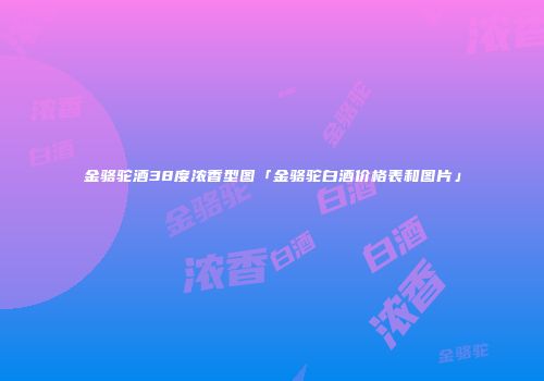 金骆驼酒38度浓香型图「金骆驼白酒价格表和图片」