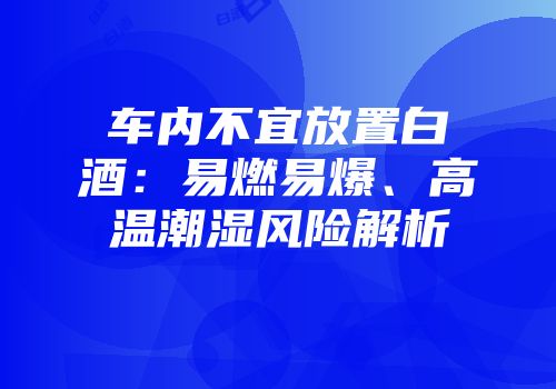 车内不宜放置白酒：易燃易爆、高温潮湿风险解析
