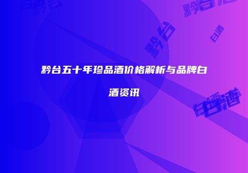 黔台五十年珍品酒价格解析与品牌白酒资讯
