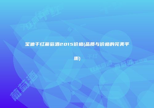 宝迪干红葡萄酒2015价格(品质与价格的完美平衡)