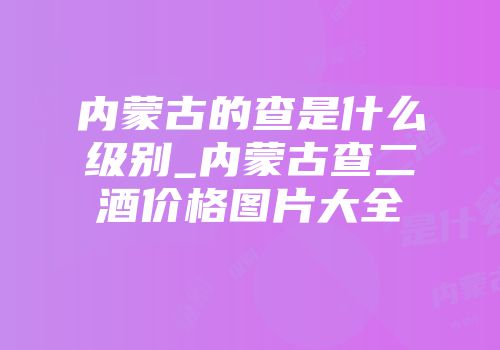 内蒙古的查是什么级别_内蒙古查二酒价格图片大全