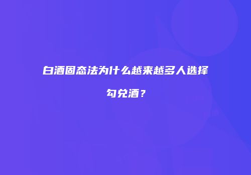 白酒固态法为什么越来越多人选择勾兑酒？