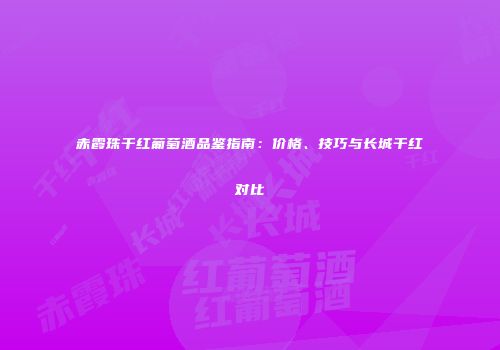 赤霞珠干红葡萄酒品鉴指南：价格、技巧与长城干红对比