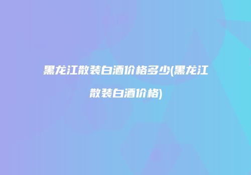 黑龙江散装白酒价格多少(黑龙江散装白酒价格)