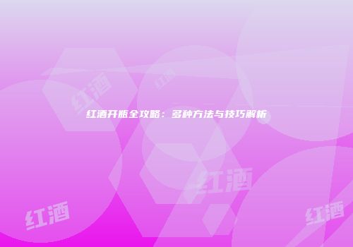 红酒开瓶全攻略：多种方法与技巧解析