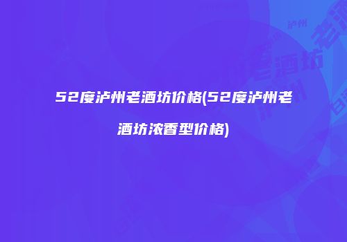 52度泸州老酒坊价格(52度泸州老酒坊浓香型价格)