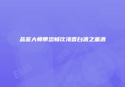 品鉴大师带您畅饮浓香白酒之董酒