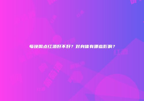 每晚喝点红酒好不好？对身体有哪些影响？