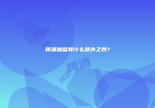 啤酒加盐有什么意外之妙？