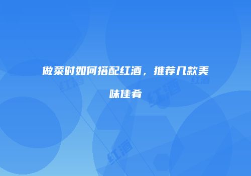 做菜时如何搭配红酒，推荐几款美味佳肴