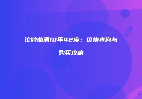 沱牌曲酒10年42度：价格查询与购买攻略
