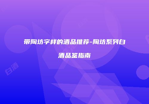 带陶坊字样的酒品推荐-陶坊系列白酒品鉴指南