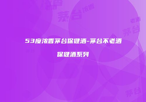 53度浓香茅台保健酒-茅台不老酒保健酒系列