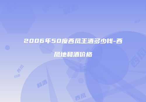 2006年50度西凤王酒多少钱-西凤地和酒价格