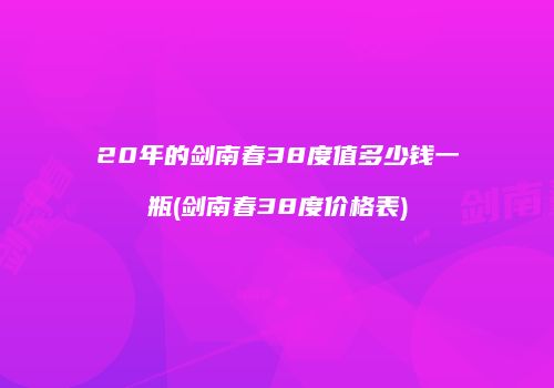 20年的剑南春38度值多少钱一瓶(剑南春38度价格表)