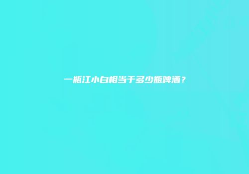 一瓶江小白相当于多少瓶啤酒？