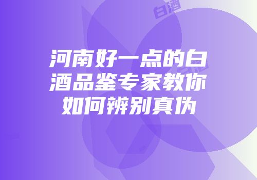 河南好一点的白酒品鉴专家教你如何辨别真伪