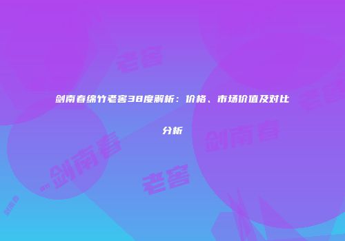 剑南春绵竹老窖38度解析：价格、市场价值及对比分析