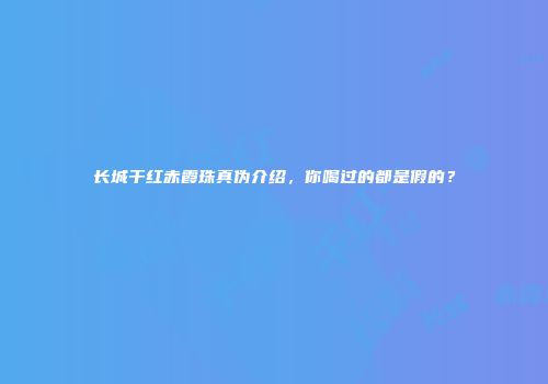 长城干红赤霞珠真伪介绍，你喝过的都是假的？