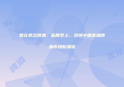 雪花概念啤酒：品质至上，引领中国高端啤酒市场新潮流