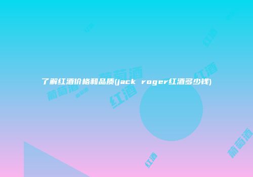 了解红酒价格和品质(jack roger红酒多少钱)
