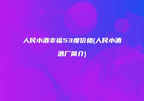 人民小酒幸福53度价格(人民小酒酒厂简介)