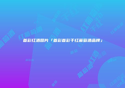 首彩红酒图片「首彩首彩干红葡萄酒品牌」